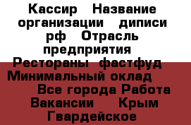 Кассир › Название организации ­ диписи.рф › Отрасль предприятия ­ Рестораны, фастфуд › Минимальный оклад ­ 25 000 - Все города Работа » Вакансии   . Крым,Гвардейское